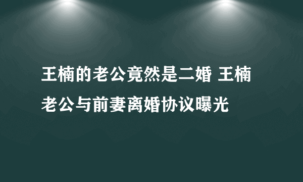 王楠的老公竟然是二婚 王楠老公与前妻离婚协议曝光