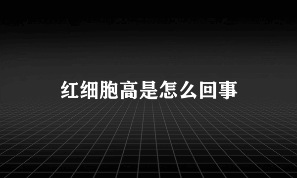 红细胞高是怎么回事