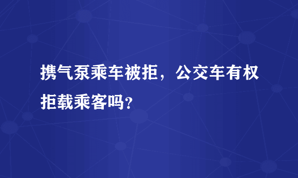 携气泵乘车被拒，公交车有权拒载乘客吗？