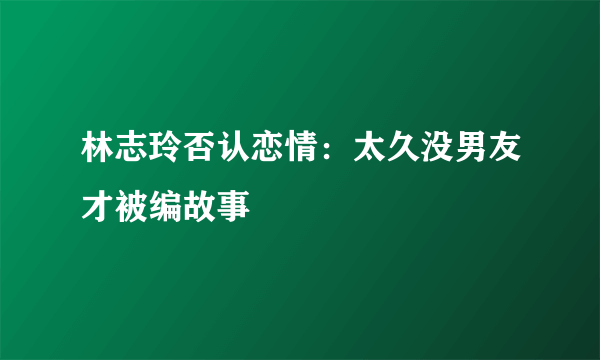 林志玲否认恋情：太久没男友才被编故事