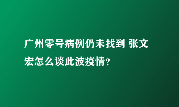 广州零号病例仍未找到 张文宏怎么谈此波疫情？