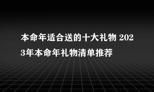 本命年适合送的十大礼物 2023年本命年礼物清单推荐