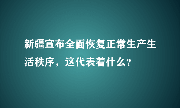 新疆宣布全面恢复正常生产生活秩序，这代表着什么？