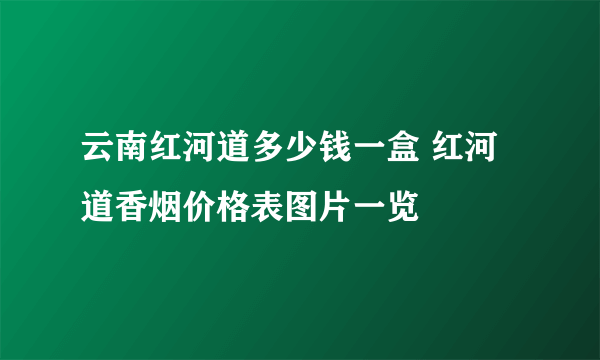 云南红河道多少钱一盒 红河道香烟价格表图片一览