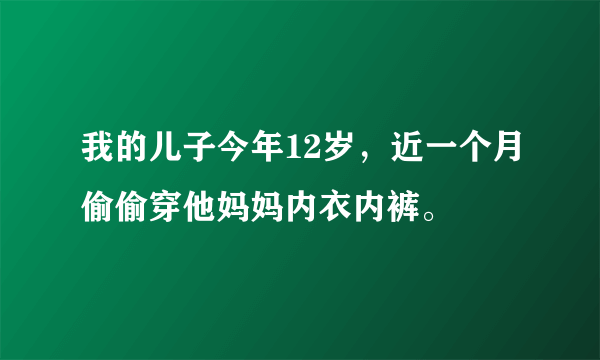 我的儿子今年12岁，近一个月偷偷穿他妈妈内衣内裤。