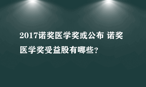 2017诺奖医学奖或公布 诺奖医学奖受益股有哪些？