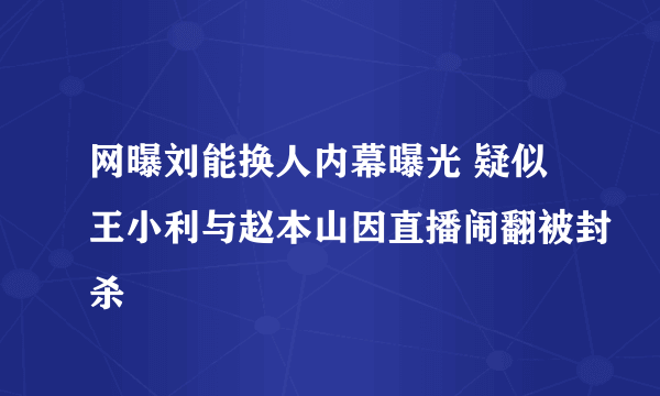 网曝刘能换人内幕曝光 疑似王小利与赵本山因直播闹翻被封杀