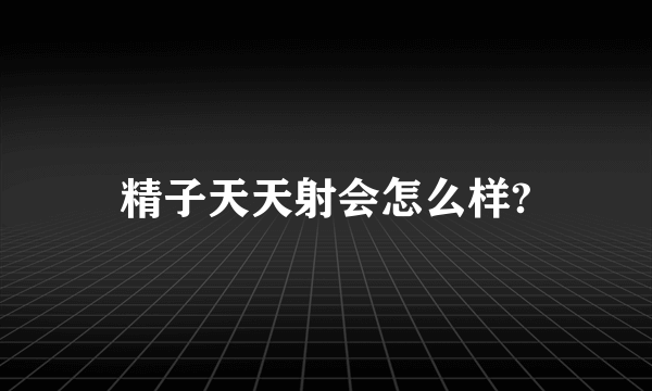 精子天天射会怎么样?