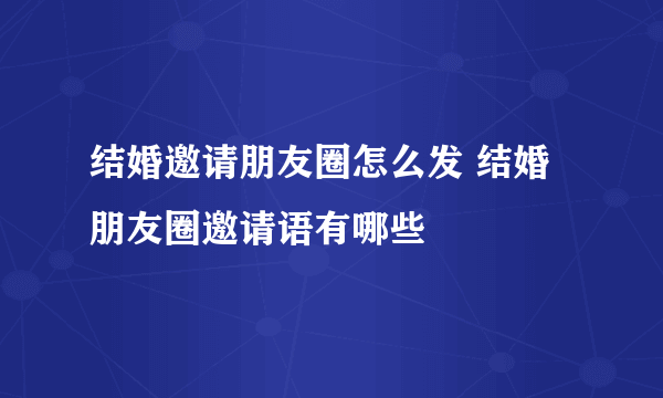 结婚邀请朋友圈怎么发 结婚朋友圈邀请语有哪些