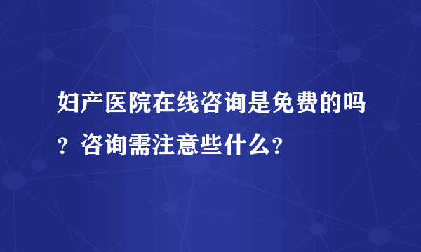 妇产医院在线咨询是免费的吗？咨询需注意些什么？