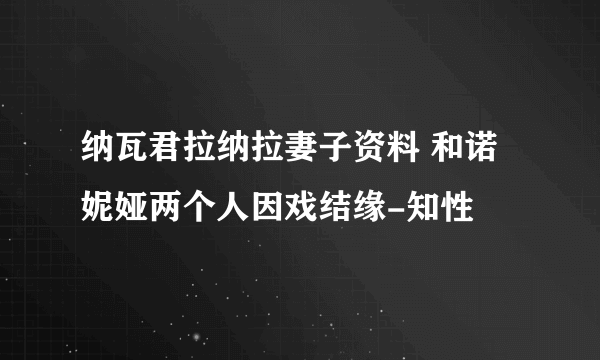 纳瓦君拉纳拉妻子资料 和诺妮娅两个人因戏结缘-知性