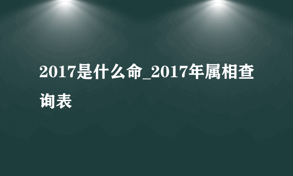 2017是什么命_2017年属相查询表