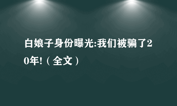 白娘子身份曝光:我们被骗了20年!（全文）