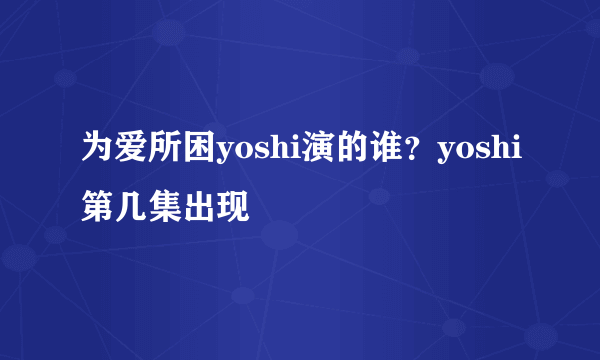 为爱所困yoshi演的谁？yoshi第几集出现