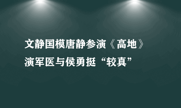 文静国模唐静参演《高地》 演军医与侯勇挺“较真”