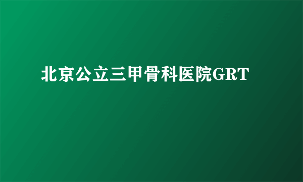 北京公立三甲骨科医院GRT