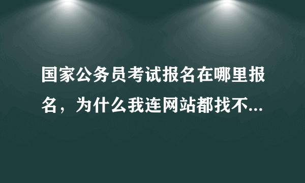 国家公务员考试报名在哪里报名，为什么我连网站都找不到，全网广告，就是没有正确网站入口？