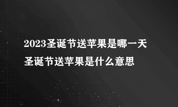 2023圣诞节送苹果是哪一天 圣诞节送苹果是什么意思