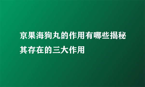 京果海狗丸的作用有哪些揭秘其存在的三大作用