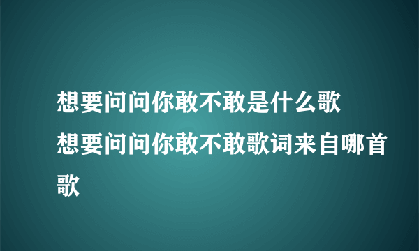 想要问问你敢不敢是什么歌 想要问问你敢不敢歌词来自哪首歌