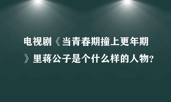 电视剧《当青春期撞上更年期》里蒋公子是个什么样的人物？