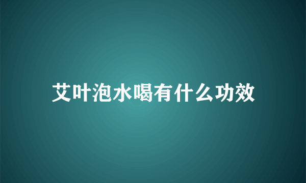 艾叶泡水喝有什么功效