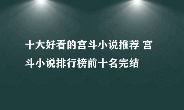 十大好看的宫斗小说推荐 宫斗小说排行榜前十名完结