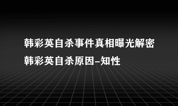 韩彩英自杀事件真相曝光解密韩彩英自杀原因-知性