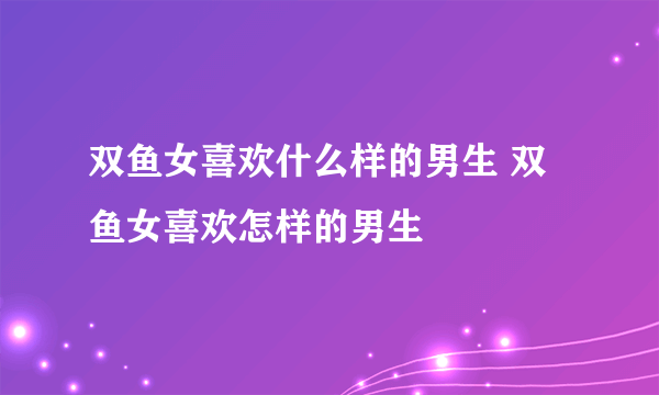 双鱼女喜欢什么样的男生 双鱼女喜欢怎样的男生