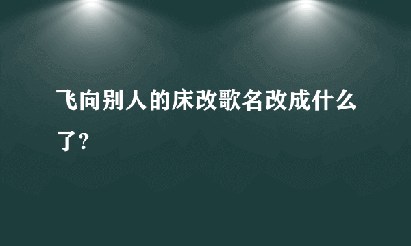 飞向别人的床改歌名改成什么了?