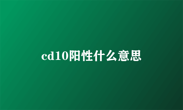 cd10阳性什么意思