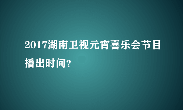 2017湖南卫视元宵喜乐会节目播出时间？