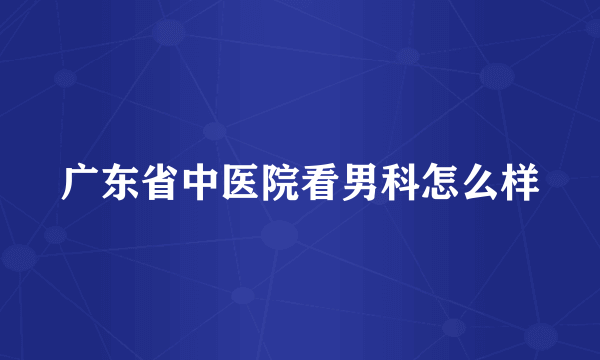 广东省中医院看男科怎么样