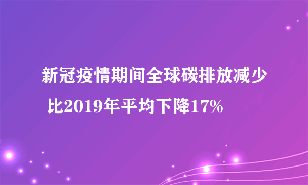 新冠疫情期间全球碳排放减少 比2019年平均下降17%