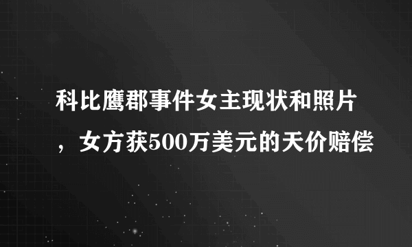 科比鹰郡事件女主现状和照片，女方获500万美元的天价赔偿