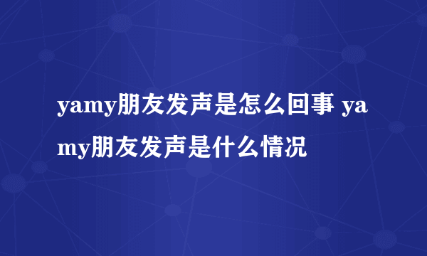 yamy朋友发声是怎么回事 yamy朋友发声是什么情况