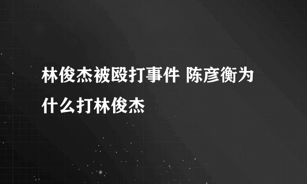 林俊杰被殴打事件 陈彦衡为什么打林俊杰