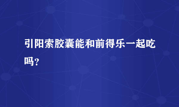 引阳索胶囊能和前得乐一起吃吗？