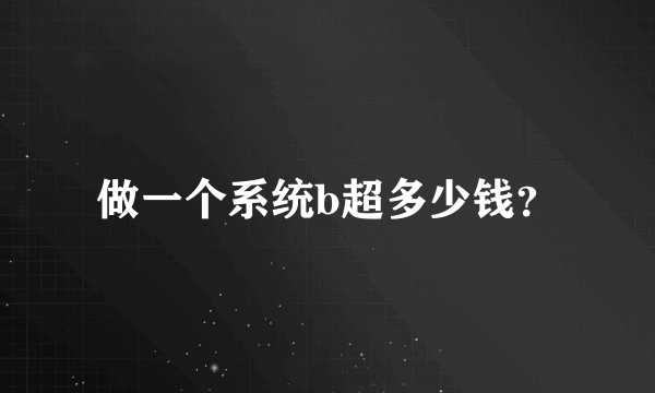 做一个系统b超多少钱？