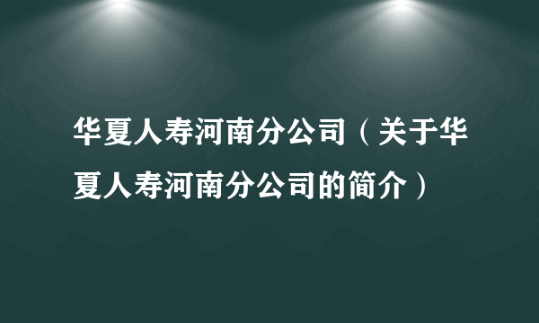 华夏人寿河南分公司（关于华夏人寿河南分公司的简介）