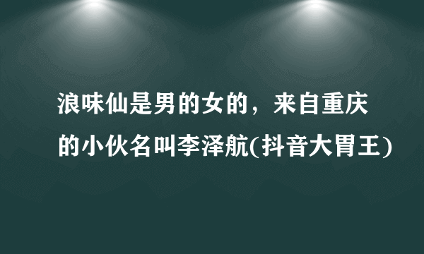 浪味仙是男的女的，来自重庆的小伙名叫李泽航(抖音大胃王)