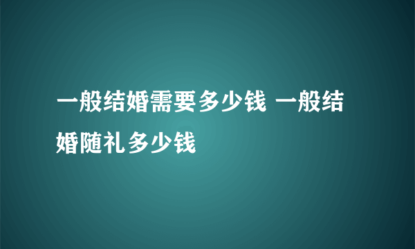 一般结婚需要多少钱 一般结婚随礼多少钱