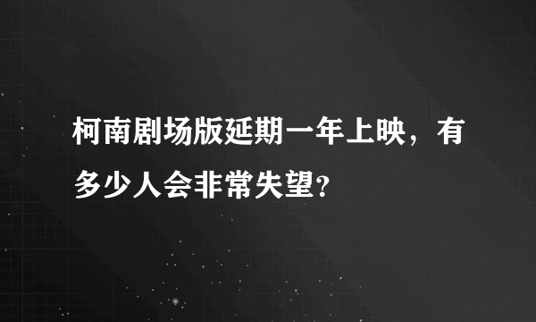 柯南剧场版延期一年上映，有多少人会非常失望？