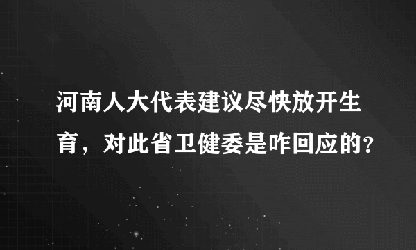 河南人大代表建议尽快放开生育，对此省卫健委是咋回应的？