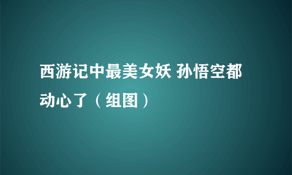 西游记中最美女妖 孙悟空都动心了（组图）