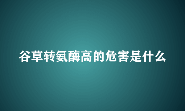 谷草转氨酶高的危害是什么