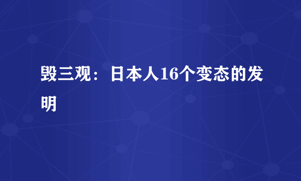 毁三观：日本人16个变态的发明