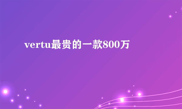 vertu最贵的一款800万