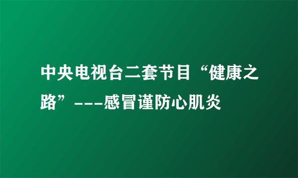 中央电视台二套节目“健康之路”---感冒谨防心肌炎