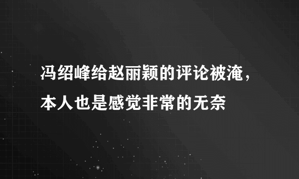 冯绍峰给赵丽颖的评论被淹，本人也是感觉非常的无奈